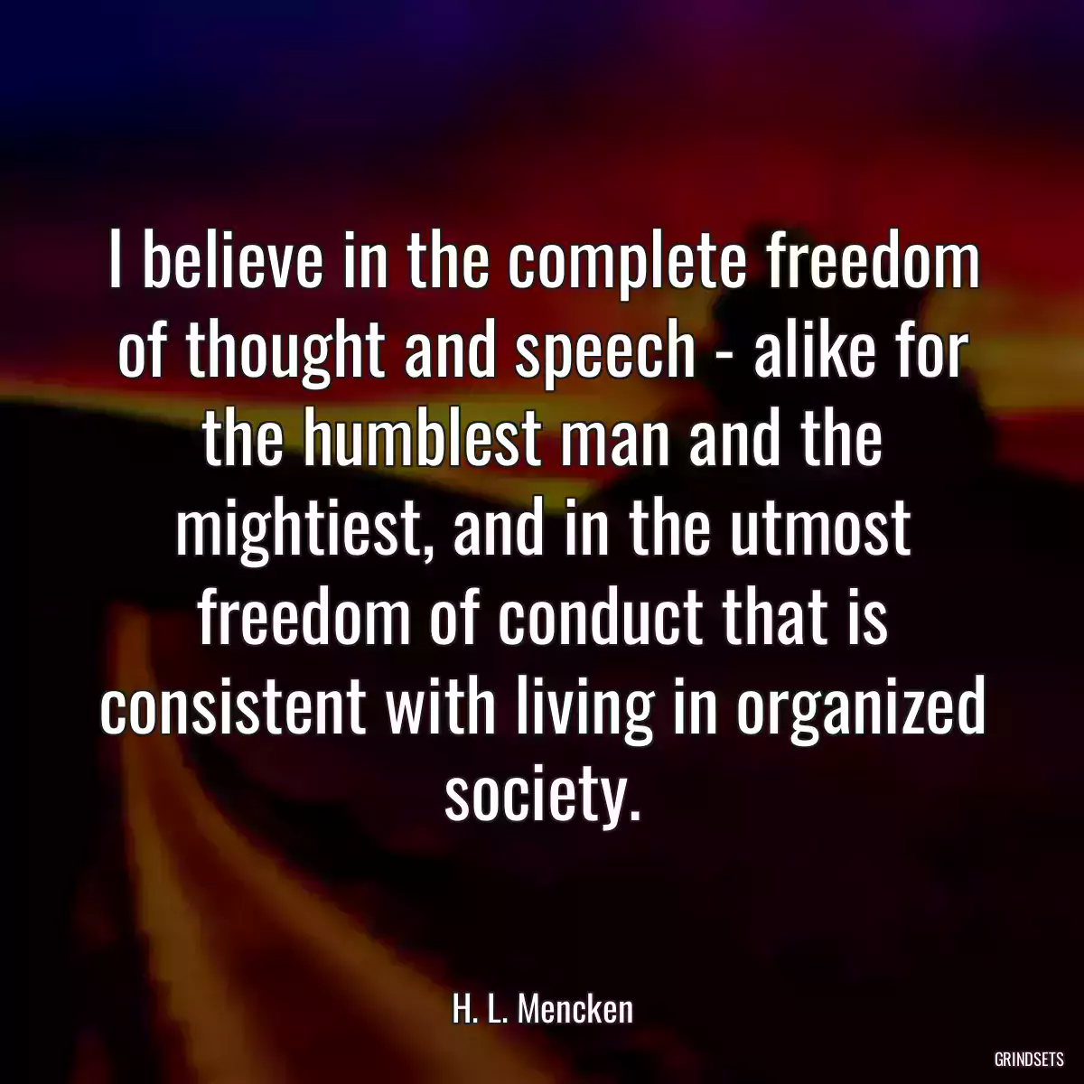 I believe in the complete freedom of thought and speech - alike for the humblest man and the mightiest, and in the utmost freedom of conduct that is consistent with living in organized
society.