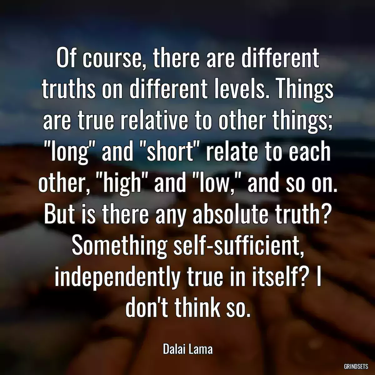 Of course, there are different truths on different levels. Things are true relative to other things; \