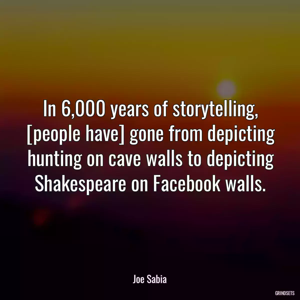 In 6,000 years of storytelling, [people have] gone from depicting hunting on cave walls to depicting Shakespeare on Facebook walls.