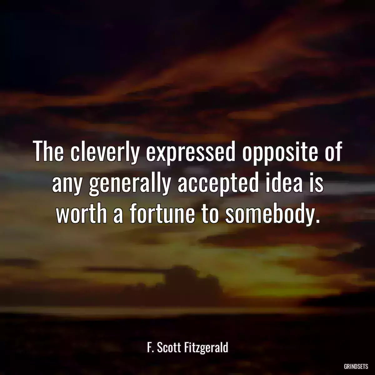 The cleverly expressed opposite of any generally accepted idea is worth a fortune to somebody.