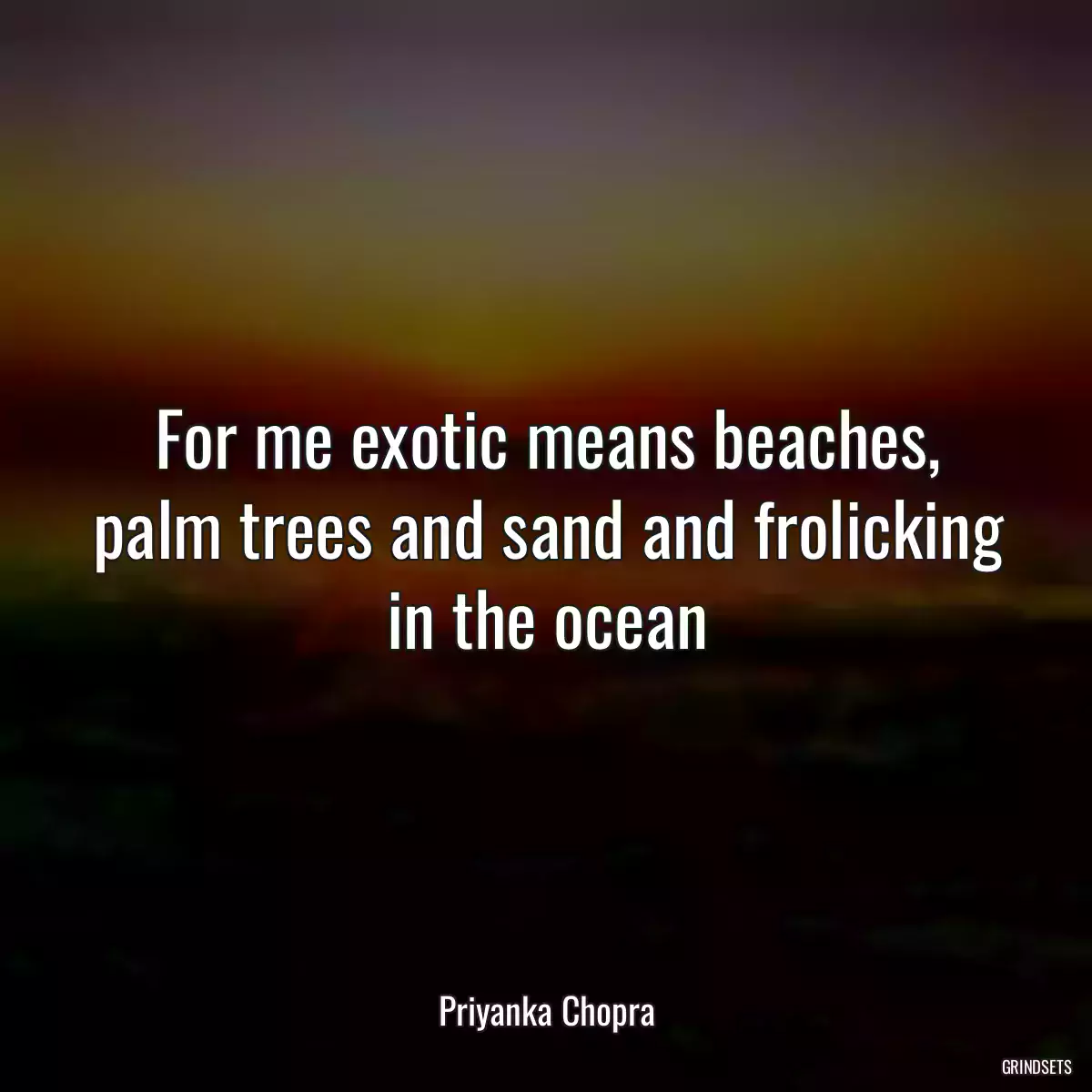 For me exotic means beaches, palm trees and sand and frolicking in the ocean