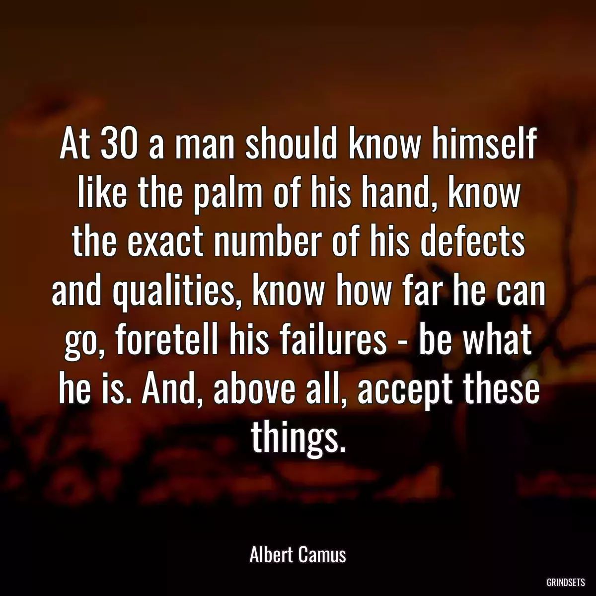 At 30 a man should know himself like the palm of his hand, know the exact number of his defects and qualities, know how far he can go, foretell his failures - be what he is. And, above all, accept these things.