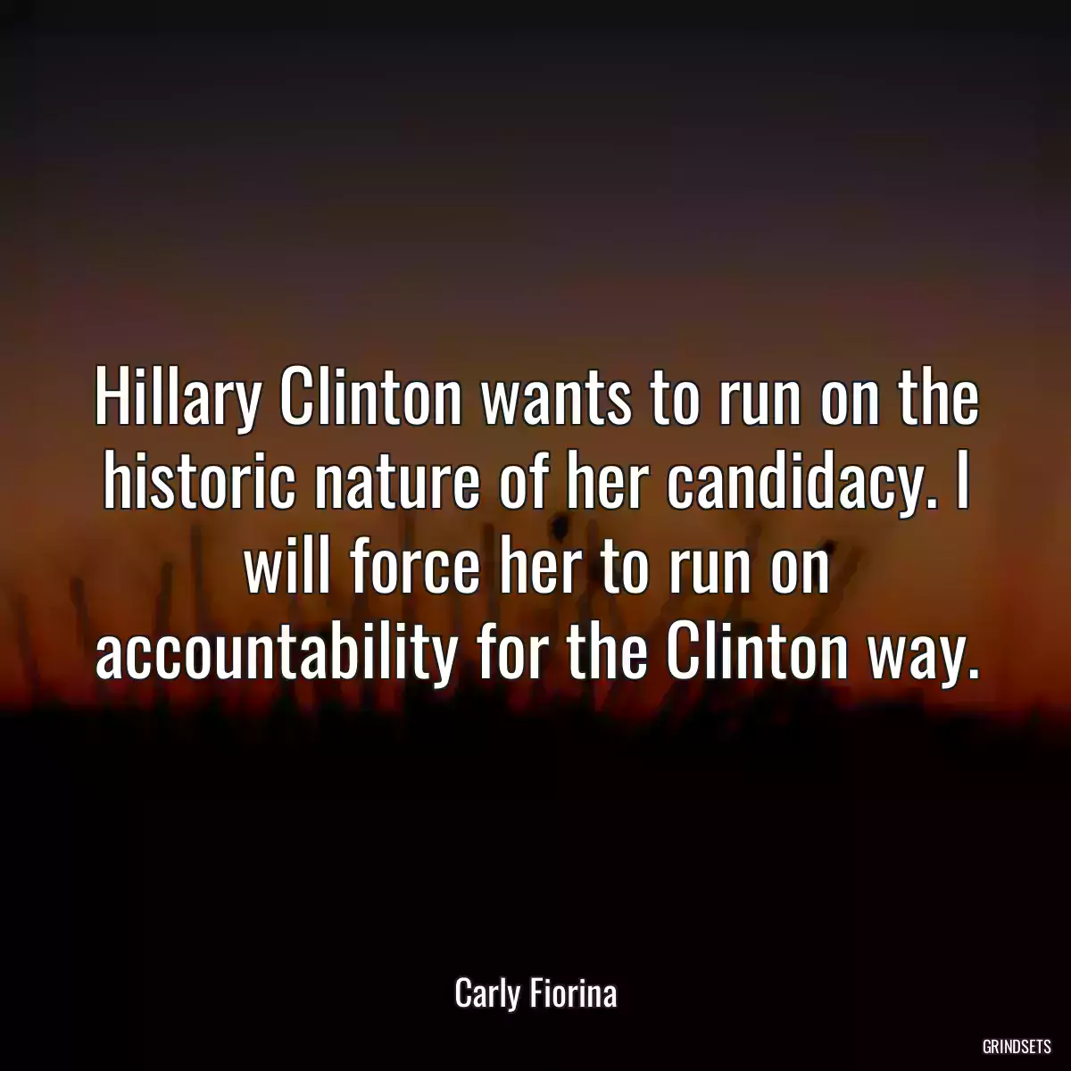 Hillary Clinton wants to run on the historic nature of her candidacy. I will force her to run on accountability for the Clinton way.