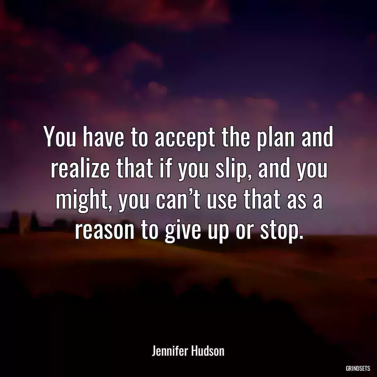 You have to accept the plan and realize that if you slip, and you might, you can’t use that as a reason to give up or stop.