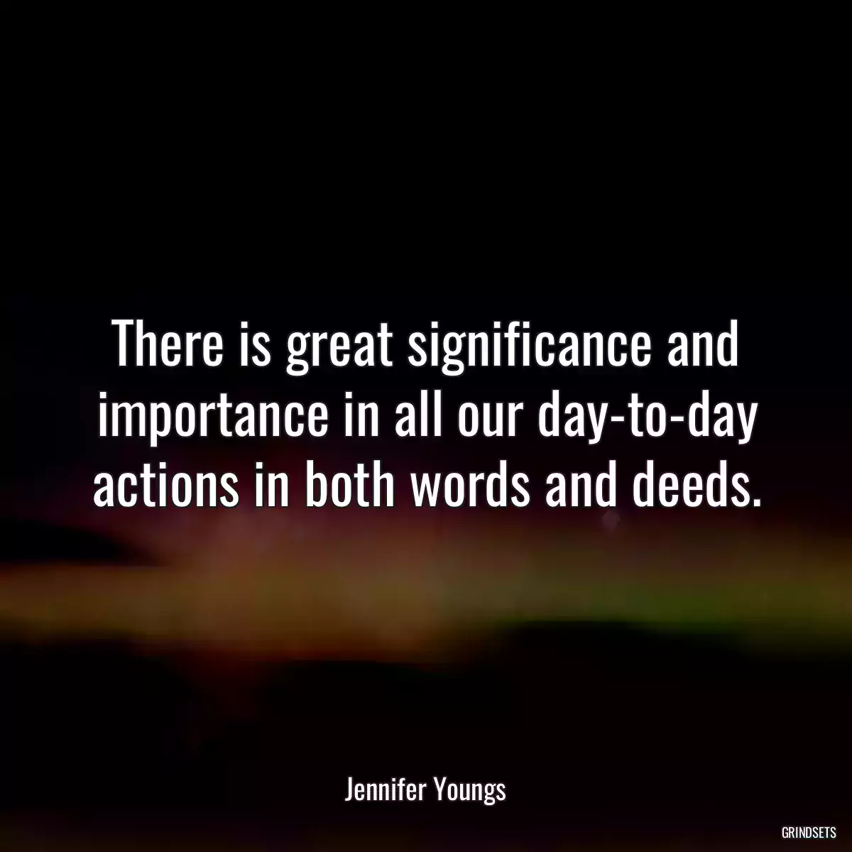 There is great significance and importance in all our day-to-day actions in both words and deeds.