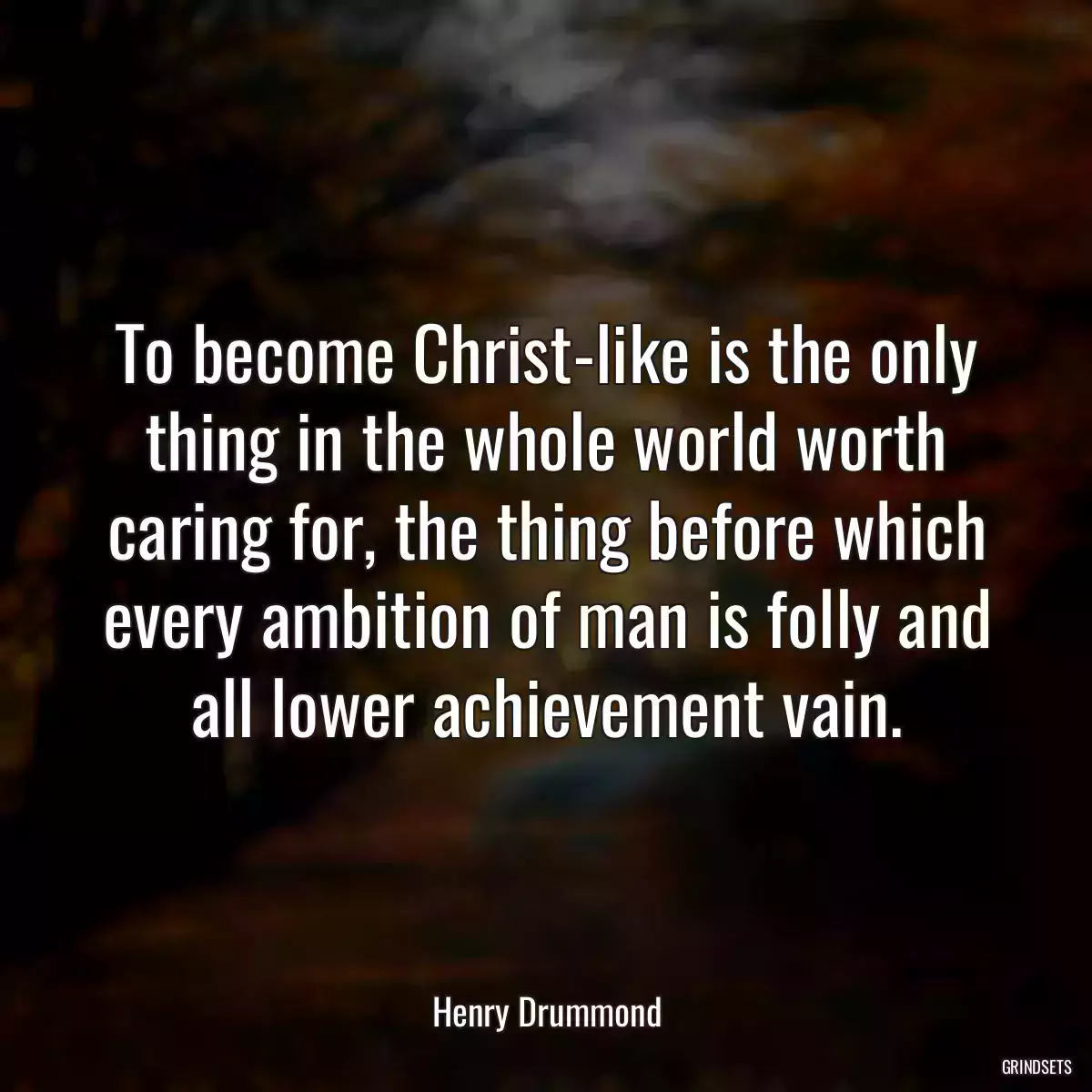 To become Christ-like is the only thing in the whole world worth caring for, the thing before which every ambition of man is folly and all lower achievement vain.