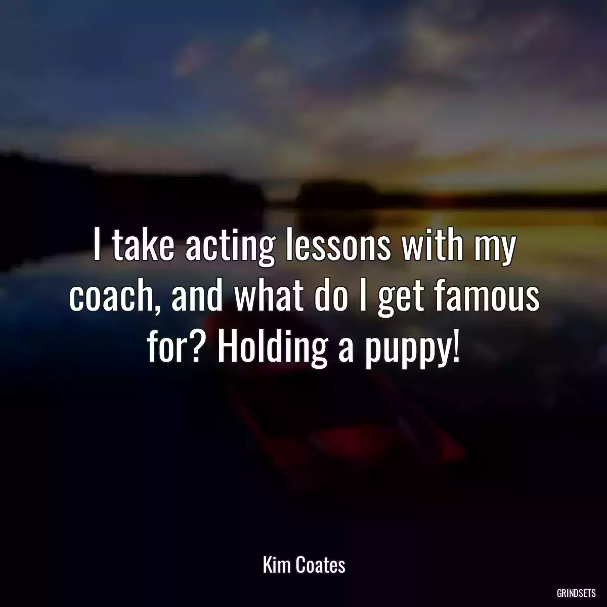 I take acting lessons with my coach, and what do I get famous for? Holding a puppy!