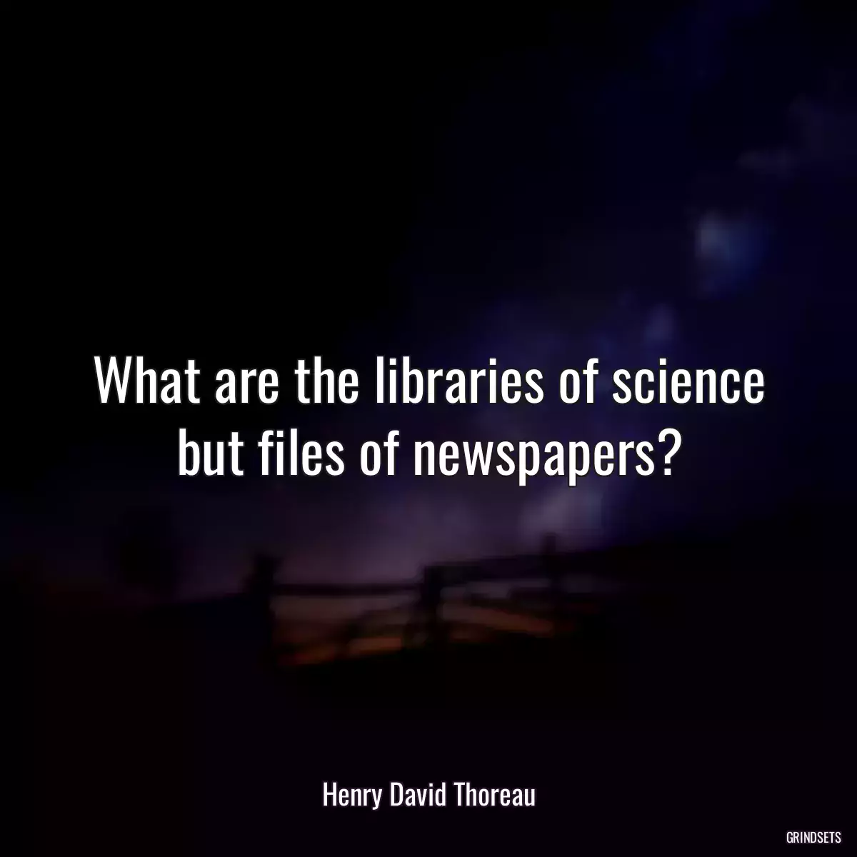 What are the libraries of science but files of newspapers?