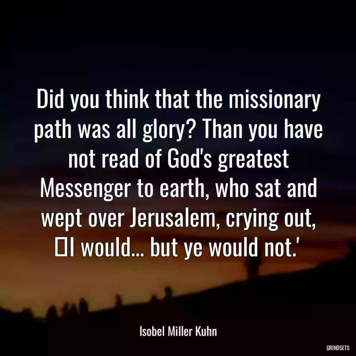 Did you think that the missionary path was all glory? Than you have not read of God\'s greatest Messenger to earth, who sat and wept over Jerusalem, crying out, ʻI would... but ye would not.ʼ