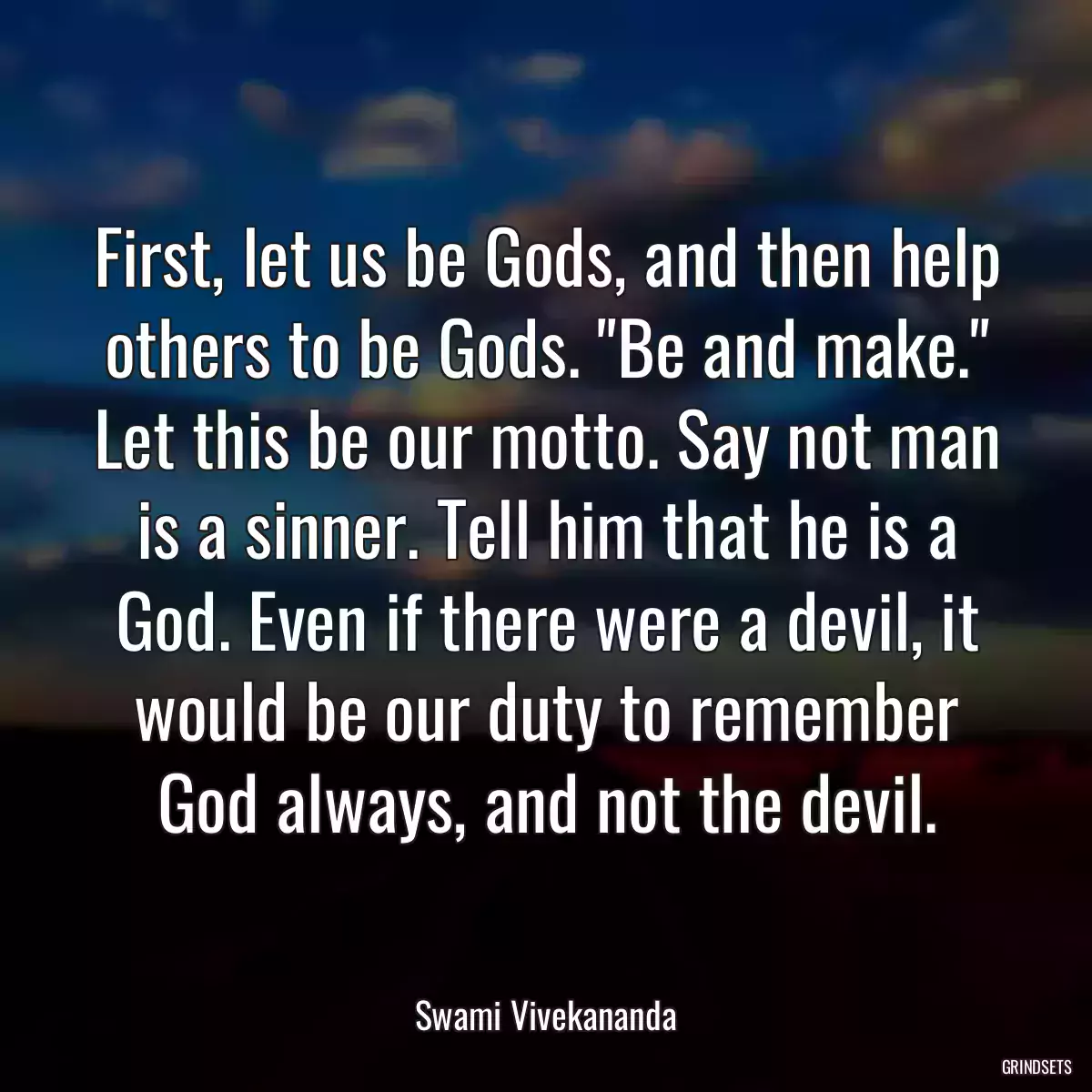 First, let us be Gods, and then help others to be Gods. \