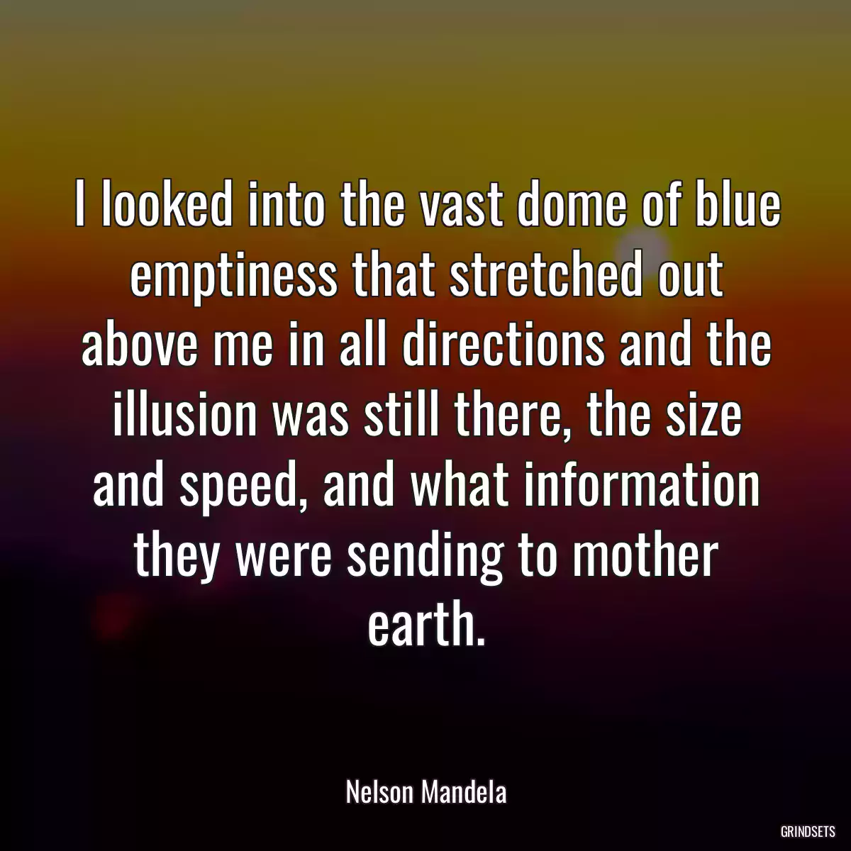 I looked into the vast dome of blue emptiness that stretched out above me in all directions and the illusion was still there, the size and speed, and what information they were sending to mother earth.