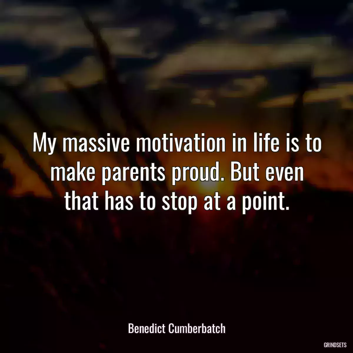 My massive motivation in life is to make parents proud. But even that has to stop at a point.