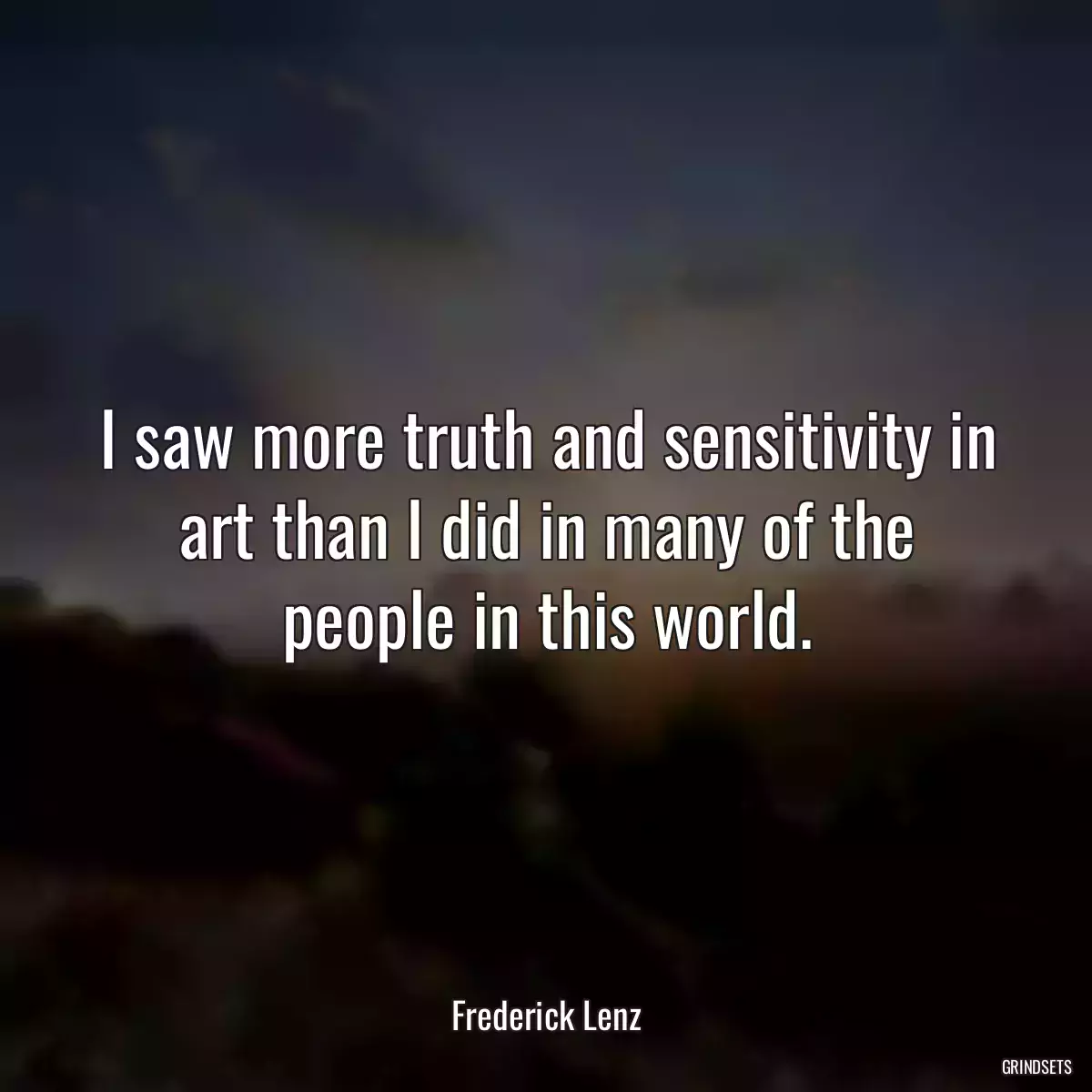 I saw more truth and sensitivity in art than I did in many of the people in this world.