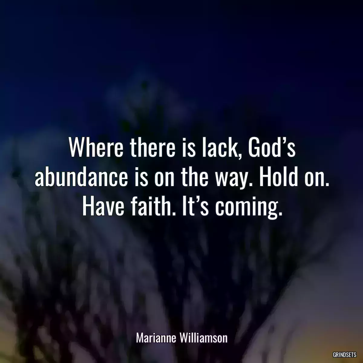 Where there is lack, God’s abundance is on the way. Hold on. Have faith. It’s coming.