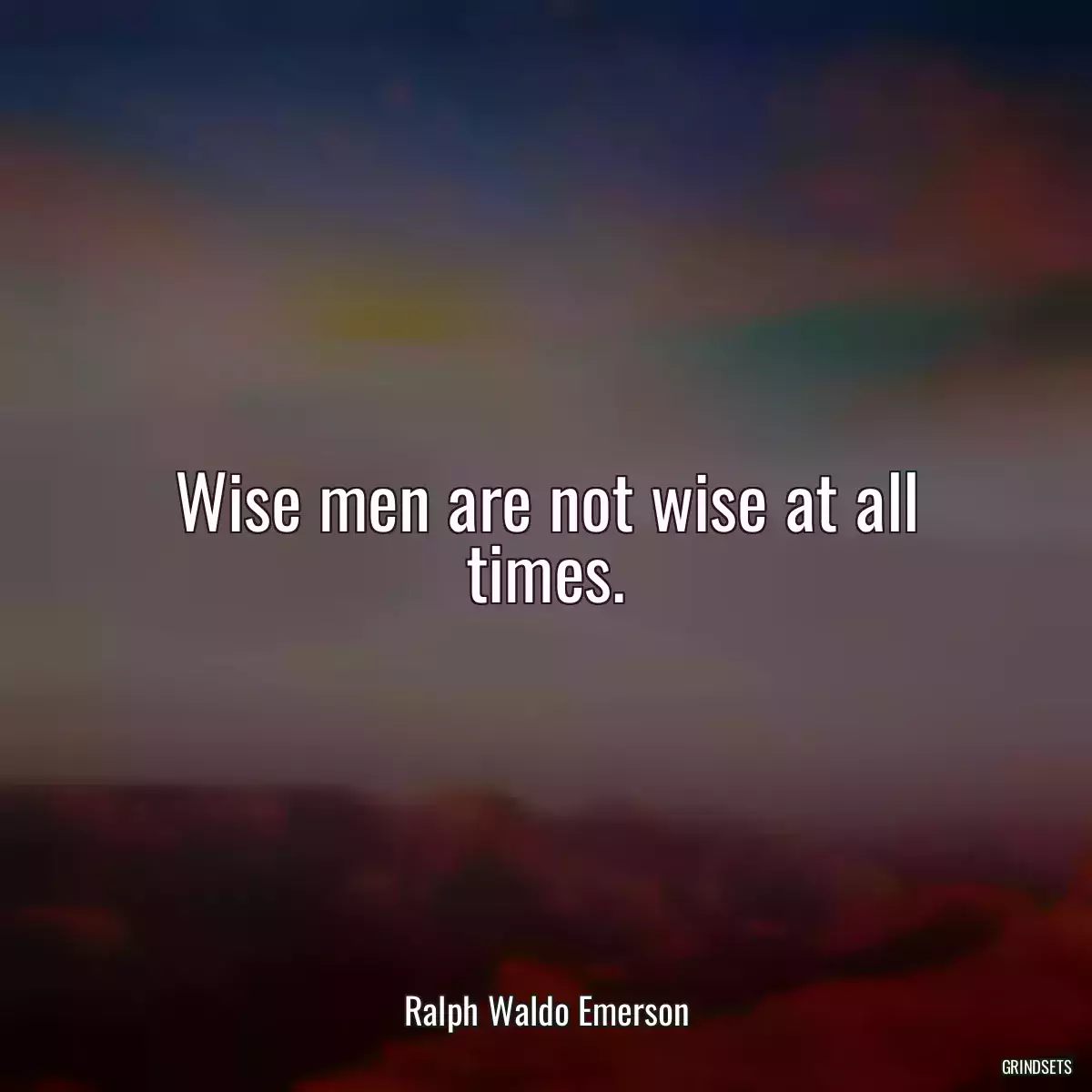 Wise men are not wise at all times.