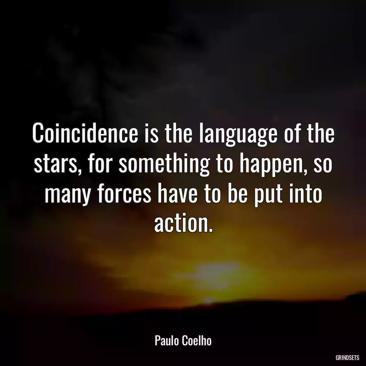 Coincidence is the language of the stars, for something to happen, so many forces have to be put into action.