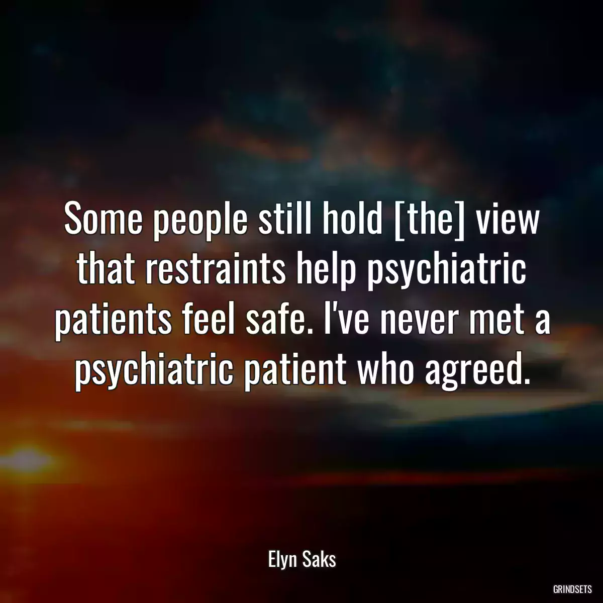 Some people still hold [the] view that restraints help psychiatric patients feel safe. I\'ve never met a psychiatric patient who agreed.