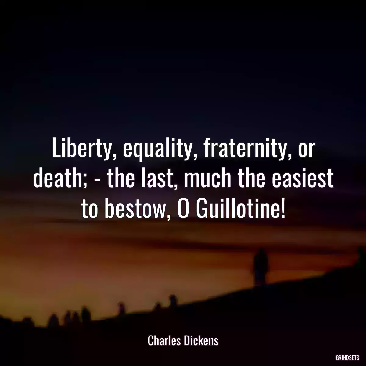 Liberty, equality, fraternity, or death; - the last, much the easiest to bestow, O Guillotine!