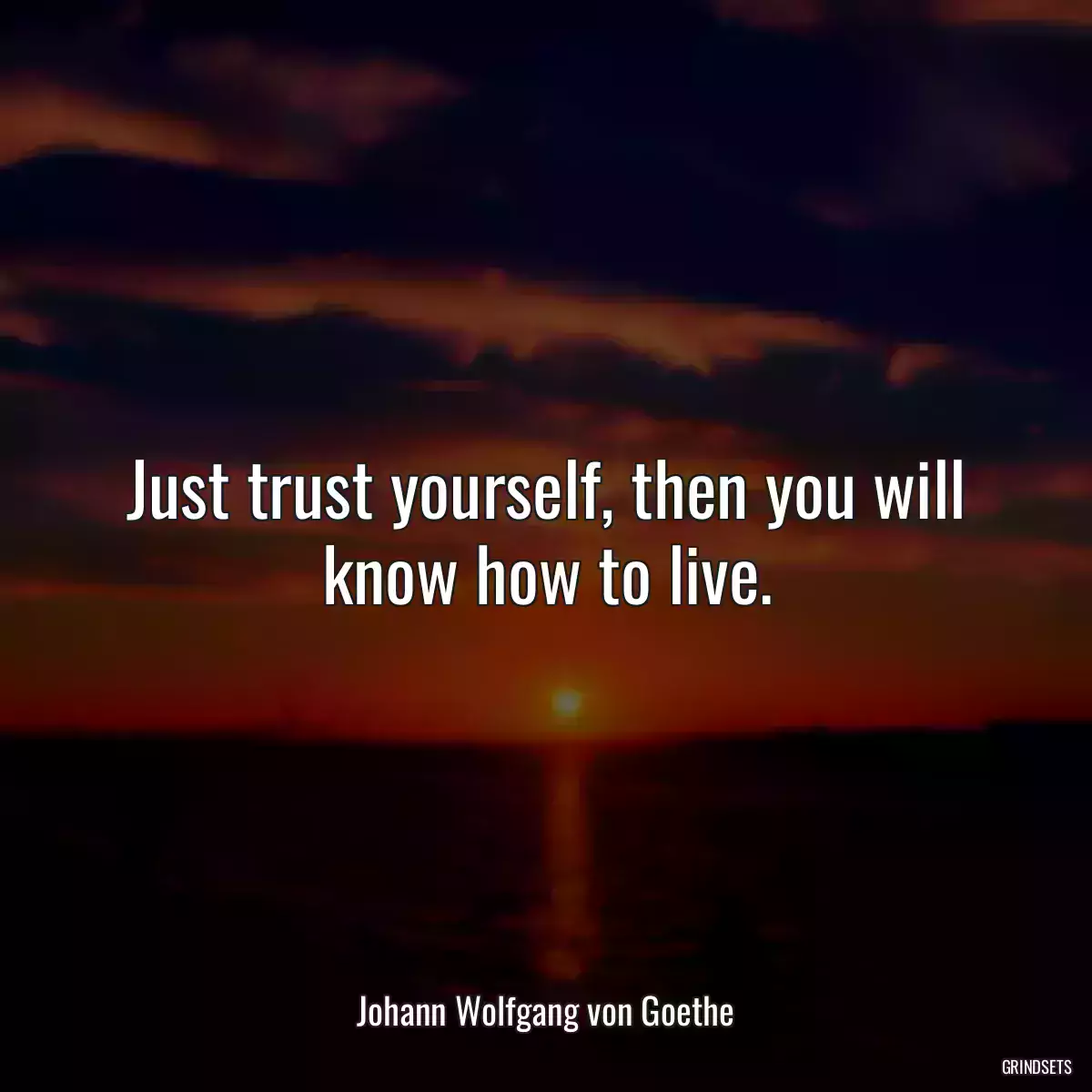 Just trust yourself, then you will know how to live.