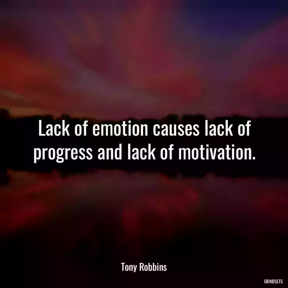 Lack of emotion causes lack of progress and lack of motivation.