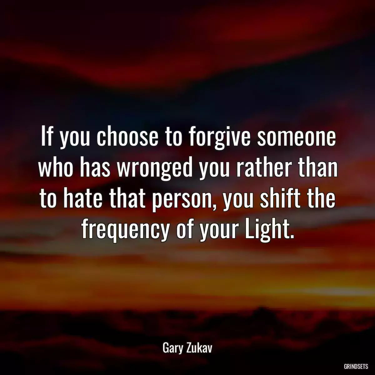 If you choose to forgive someone who has wronged you rather than to hate that person, you shift the frequency of your Light.