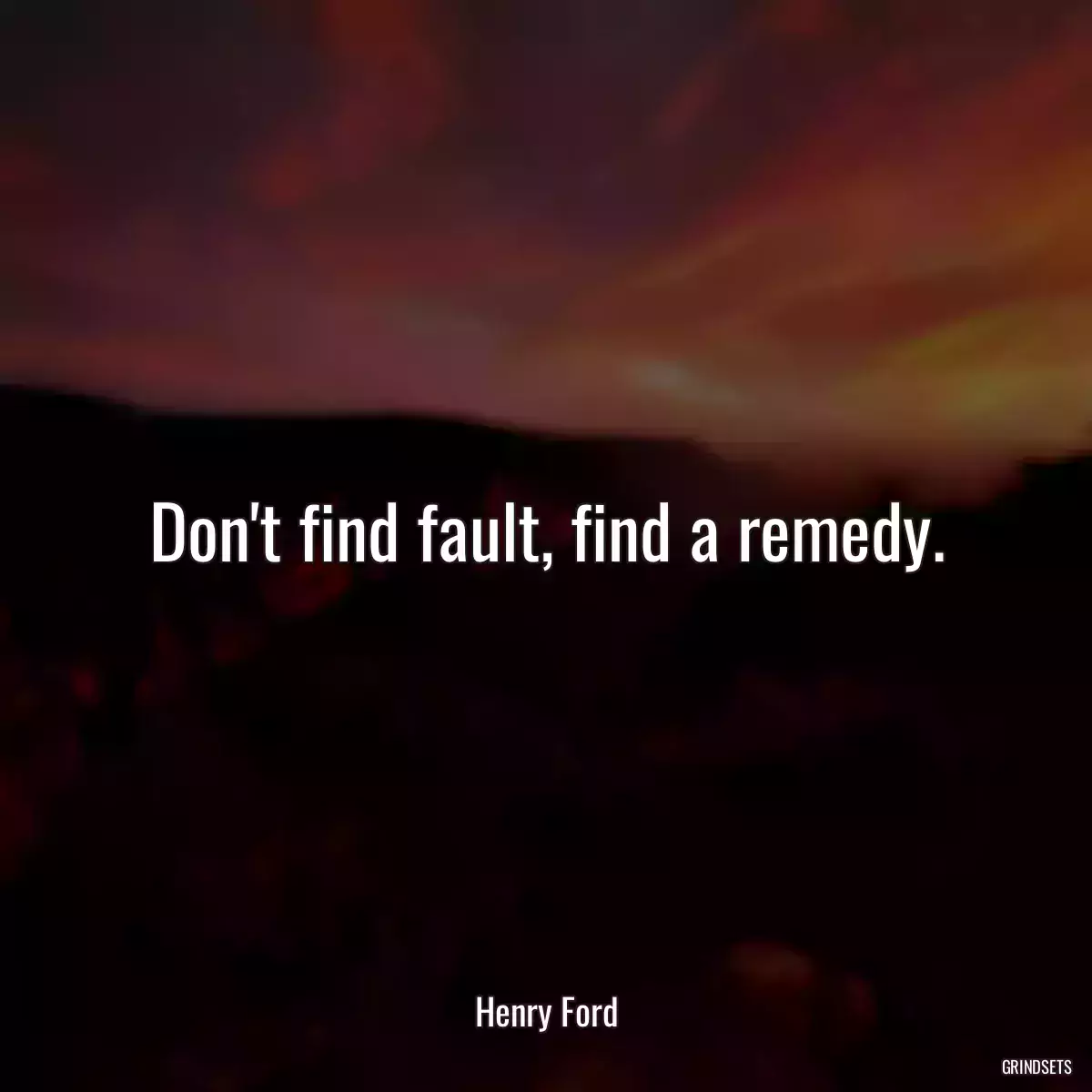 Don\'t find fault, find a remedy.