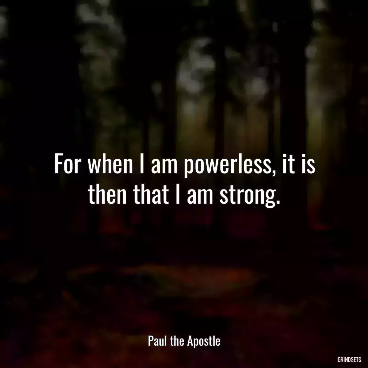 For when I am powerless, it is then that I am strong.