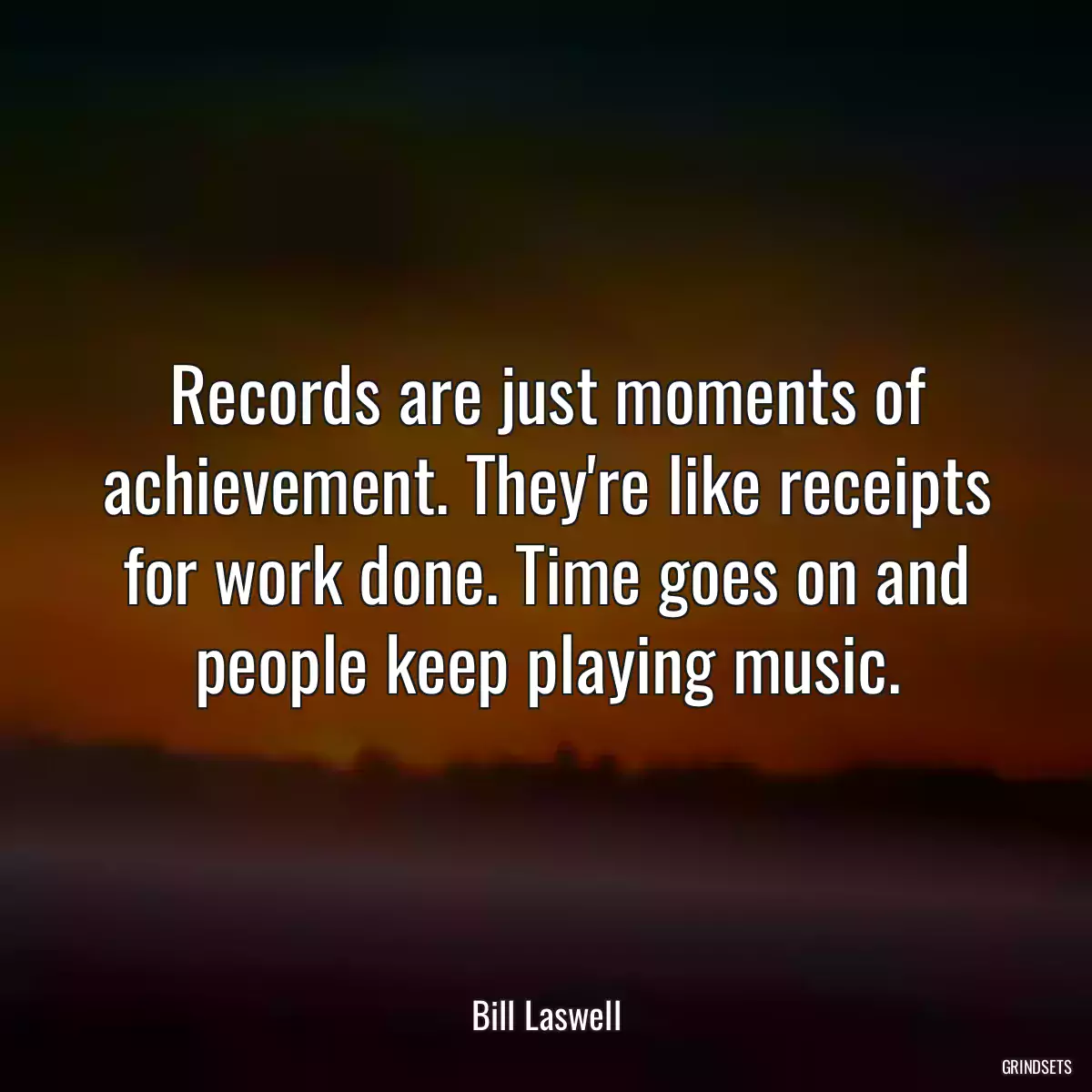 Records are just moments of achievement. They\'re like receipts for work done. Time goes on and people keep playing music.