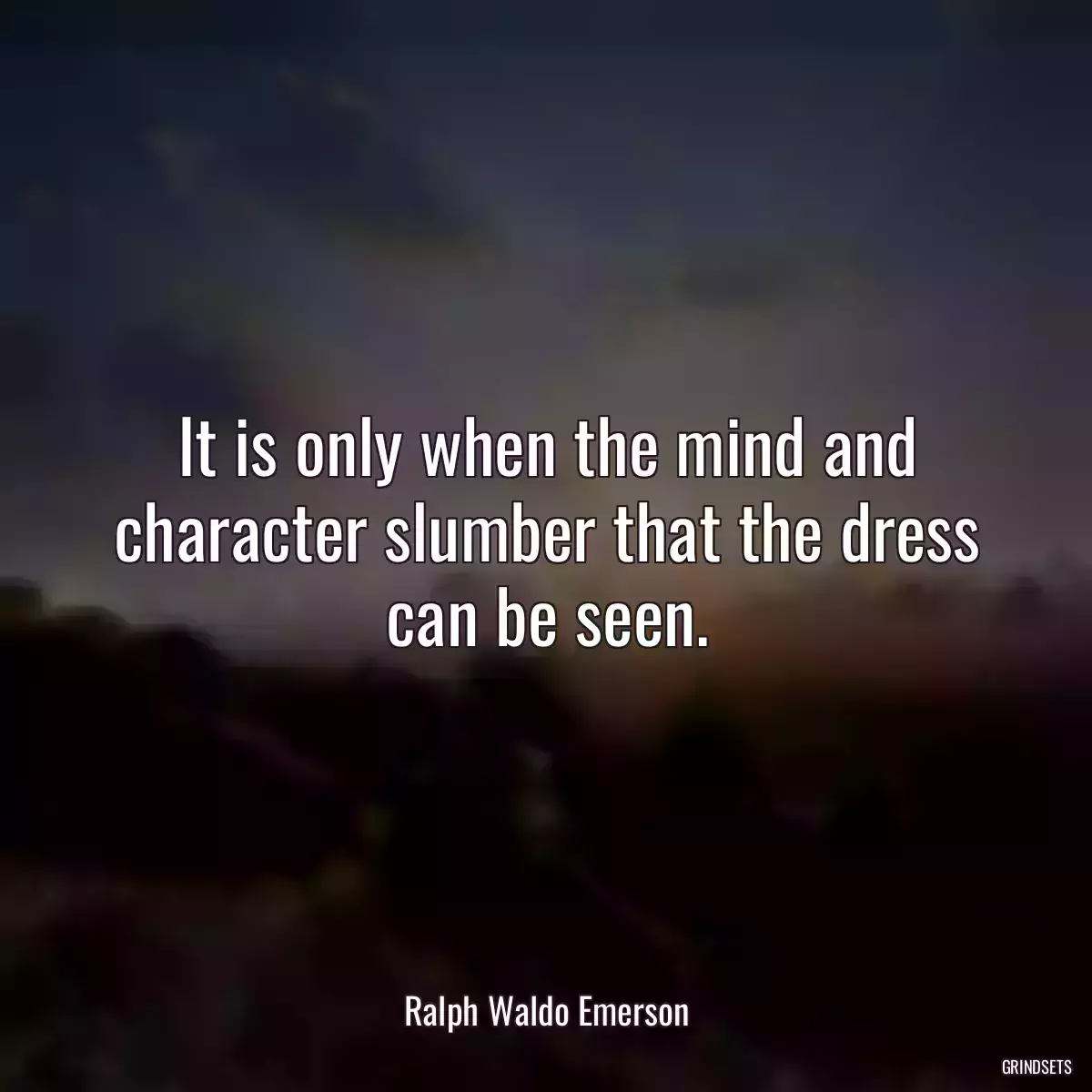 It is only when the mind and character slumber that the dress can be seen.