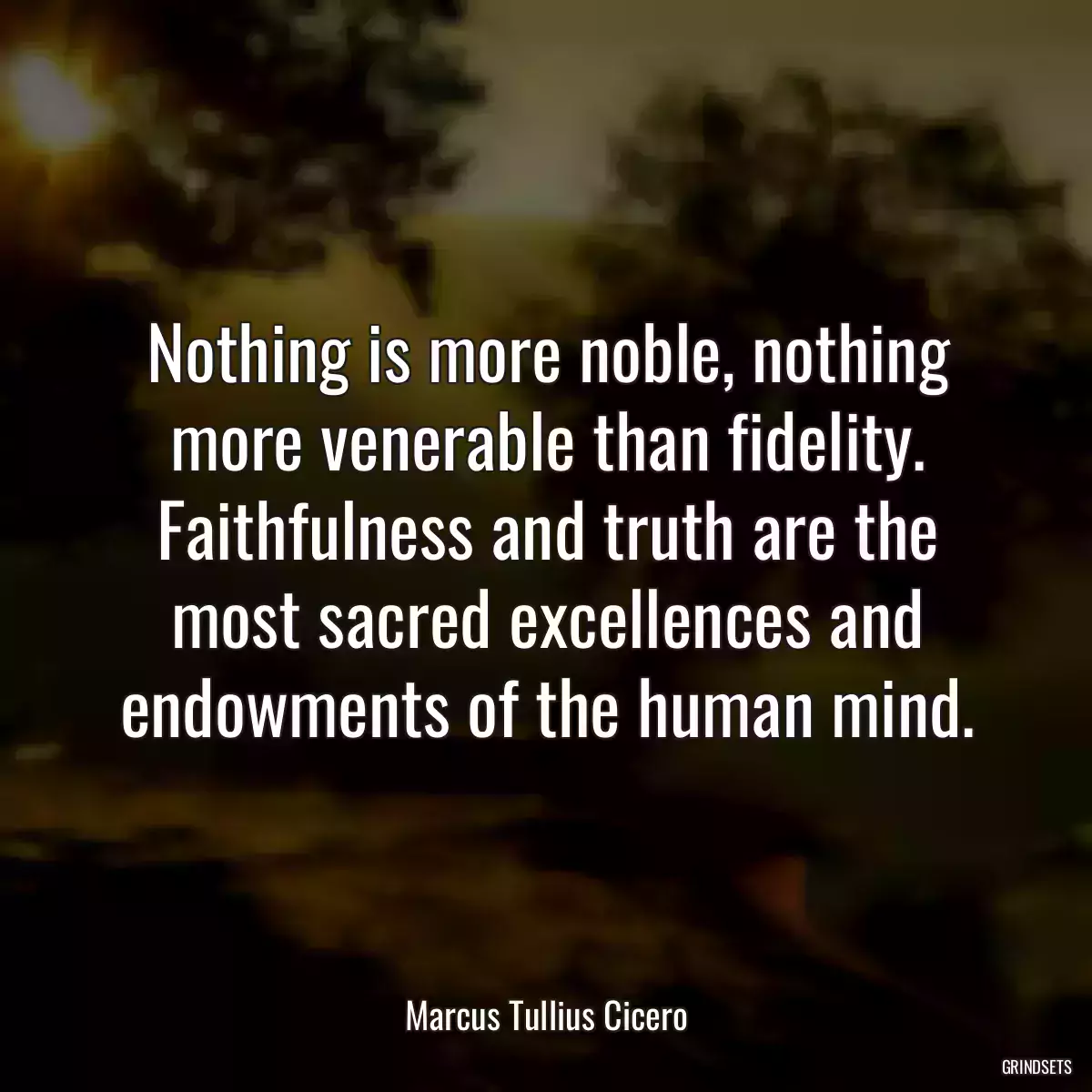 Nothing is more noble, nothing more venerable than fidelity. Faithfulness and truth are the most sacred excellences and endowments of the human mind.