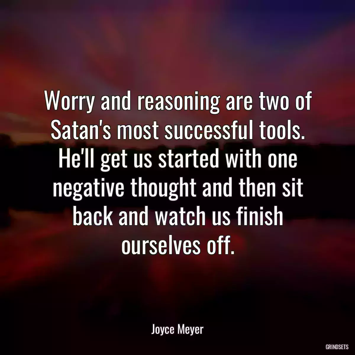 Worry and reasoning are two of Satan\'s most successful tools. He\'ll get us started with one negative thought and then sit back and watch us finish ourselves off.