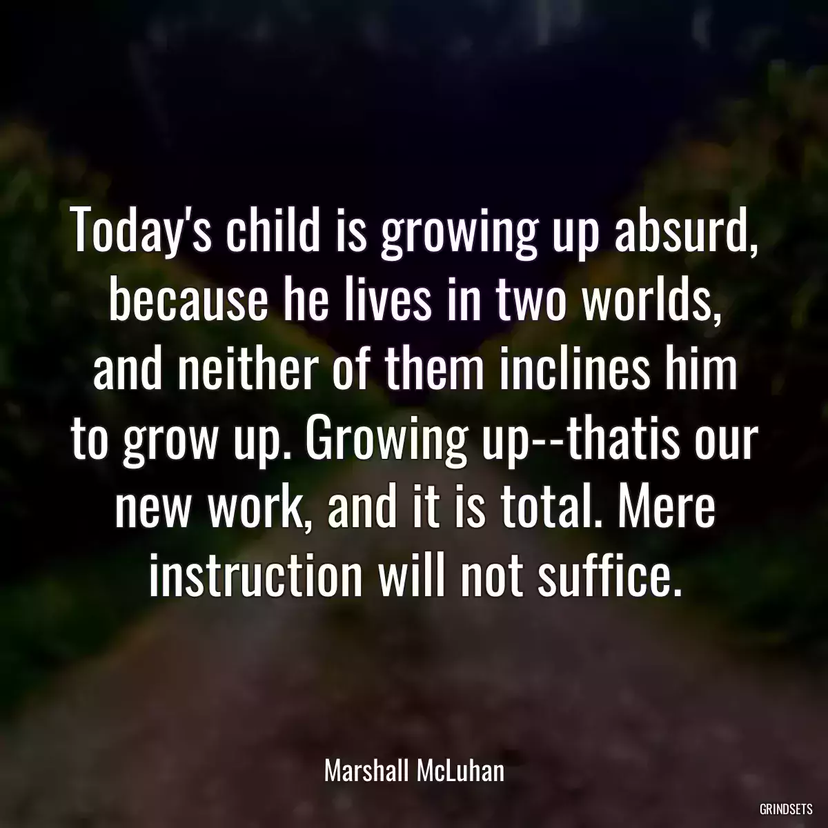 Today\'s child is growing up absurd, because he lives in two worlds, and neither of them inclines him to grow up. Growing up--thatis our new work, and it is total. Mere instruction will not suffice.