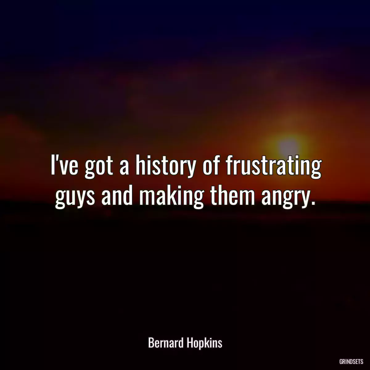 I\'ve got a history of frustrating guys and making them angry.