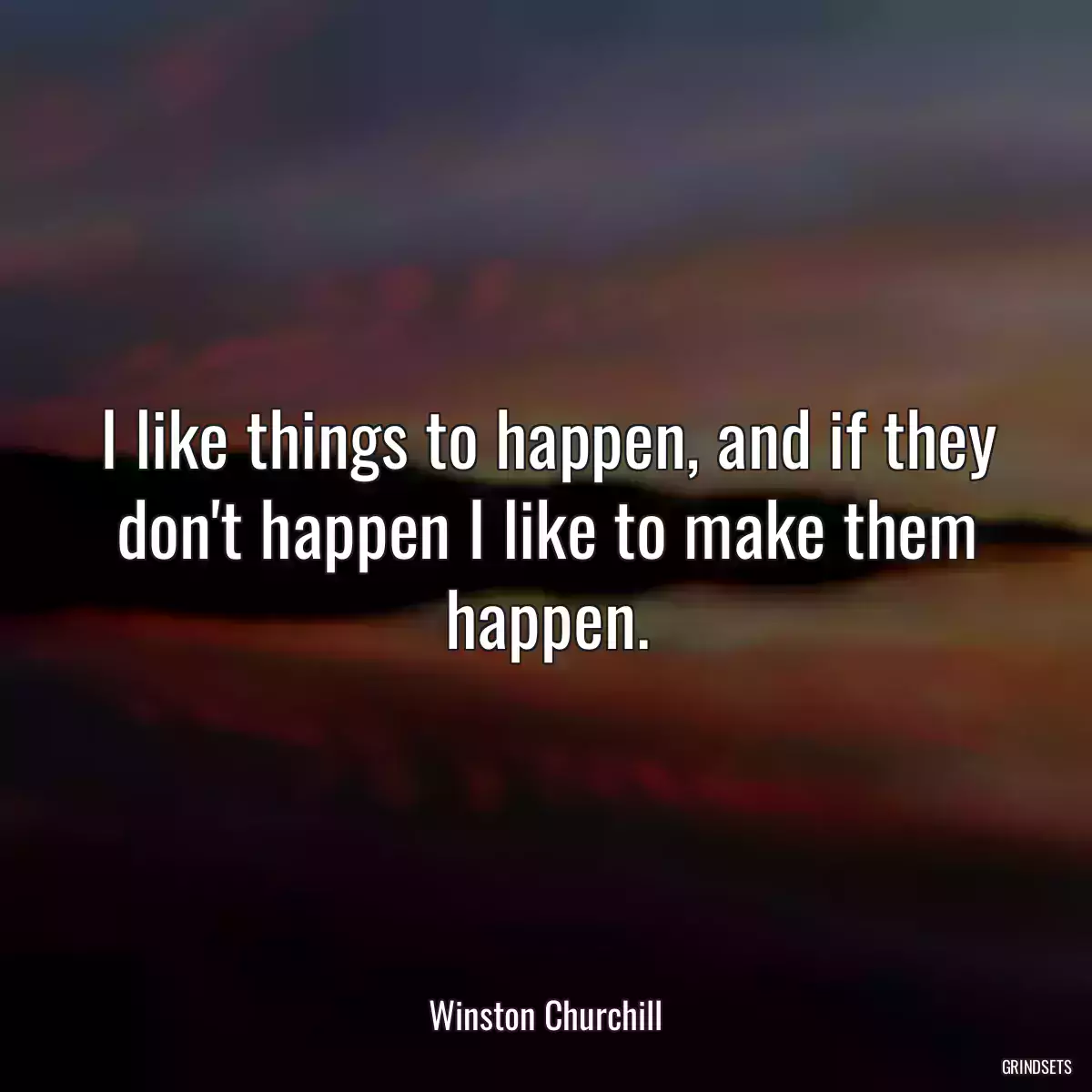 I like things to happen, and if they don\'t happen I like to make them happen.