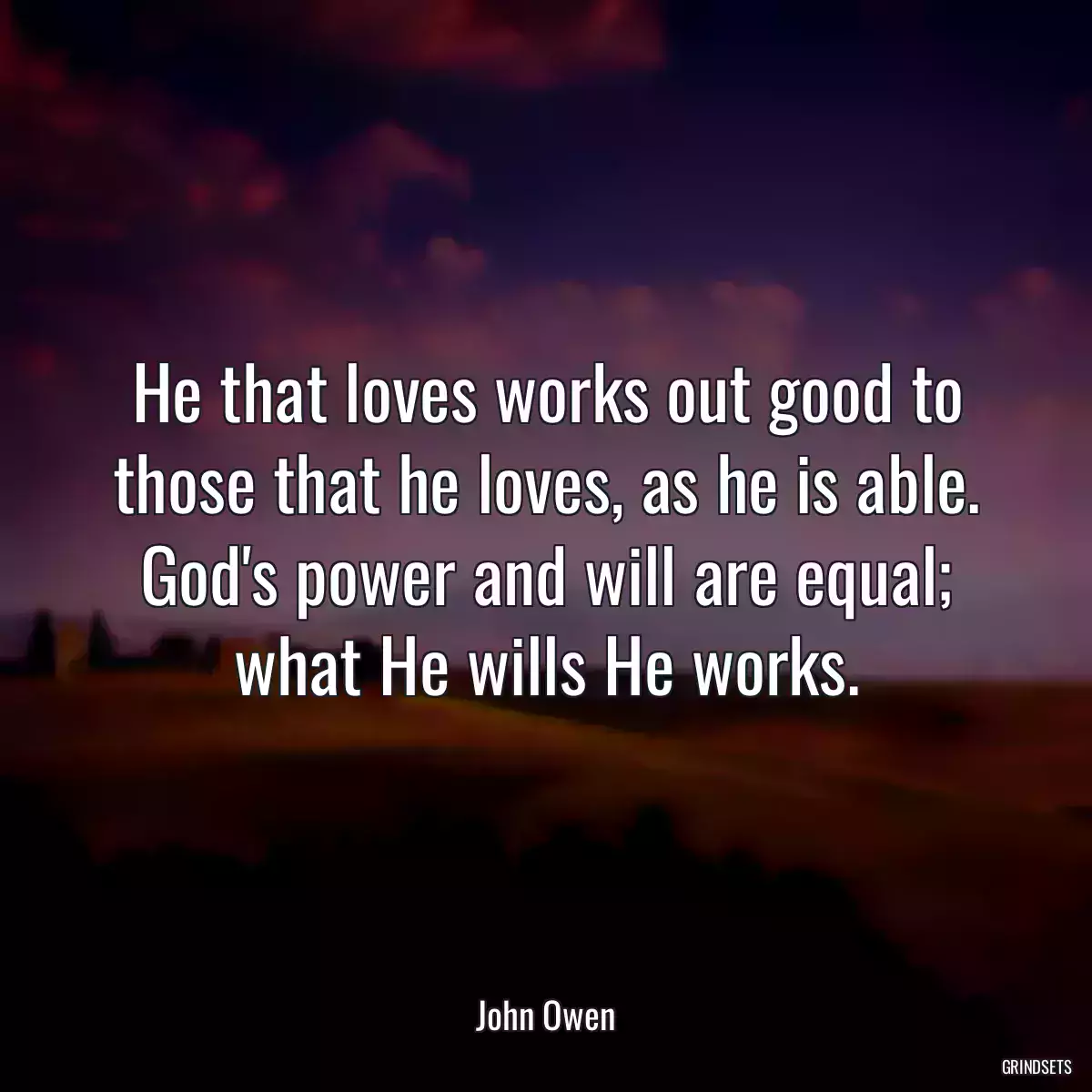 He that loves works out good to those that he loves, as he is able. God\'s power and will are equal; what He wills He works.