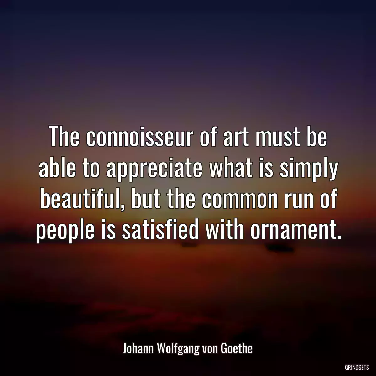 The connoisseur of art must be able to appreciate what is simply beautiful, but the common run of people is satisfied with ornament.