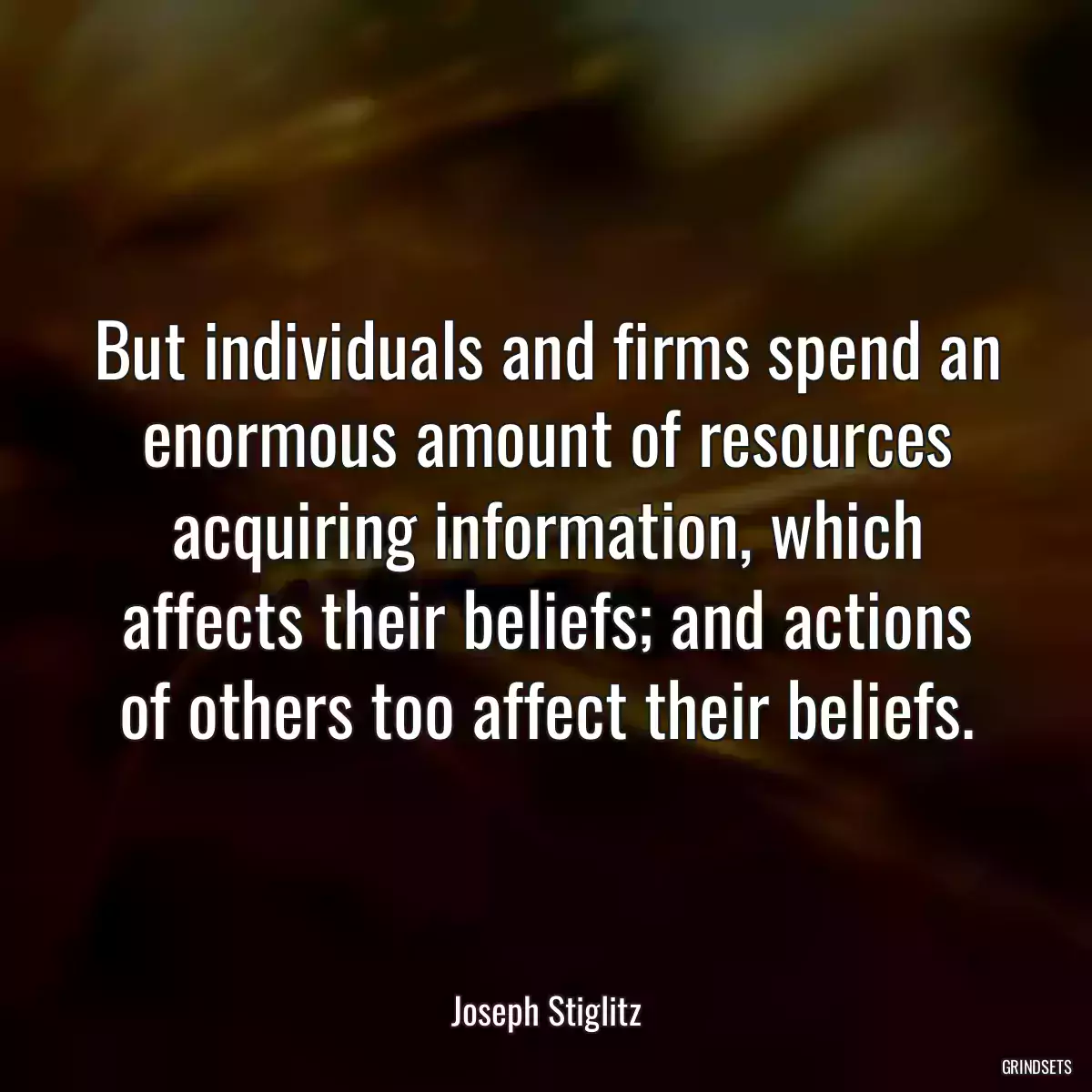 But individuals and firms spend an enormous amount of resources acquiring information, which affects their beliefs; and actions of others too affect their beliefs.