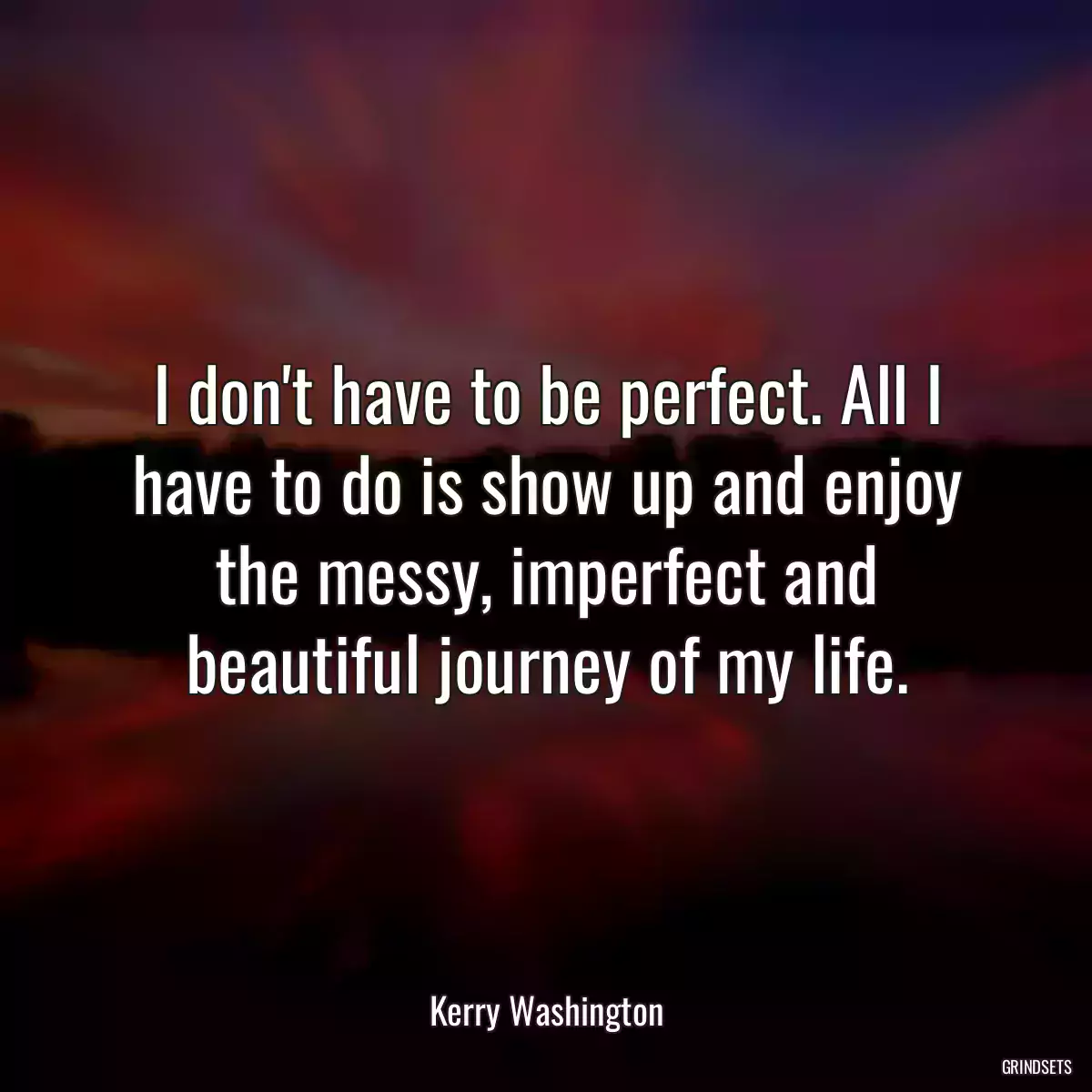 I don\'t have to be perfect. All I have to do is show up and enjoy the messy, imperfect and beautiful journey of my life.