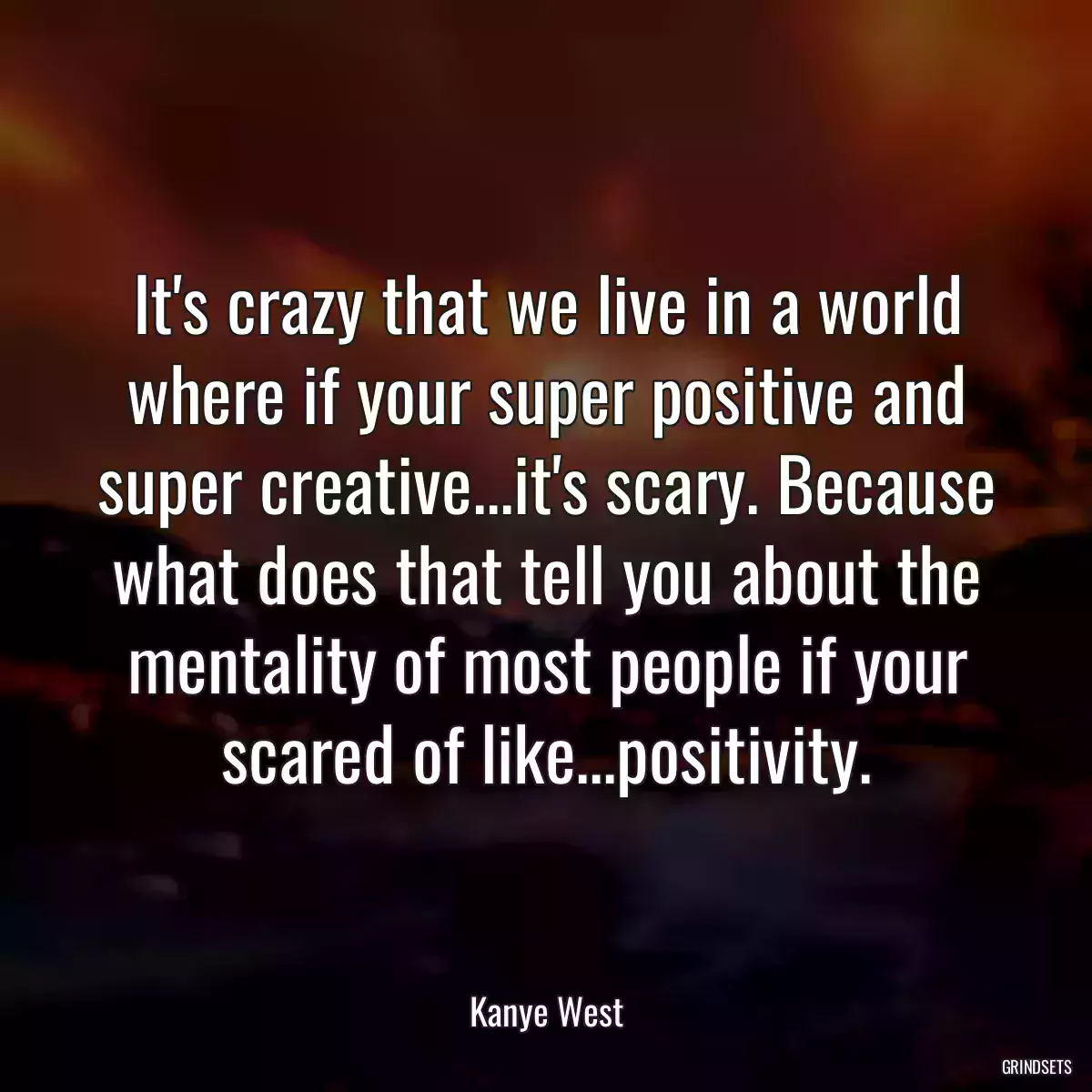 It\'s crazy that we live in a world where if your super positive and super creative...it\'s scary. Because what does that tell you about the mentality of most people if your scared of like...positivity.