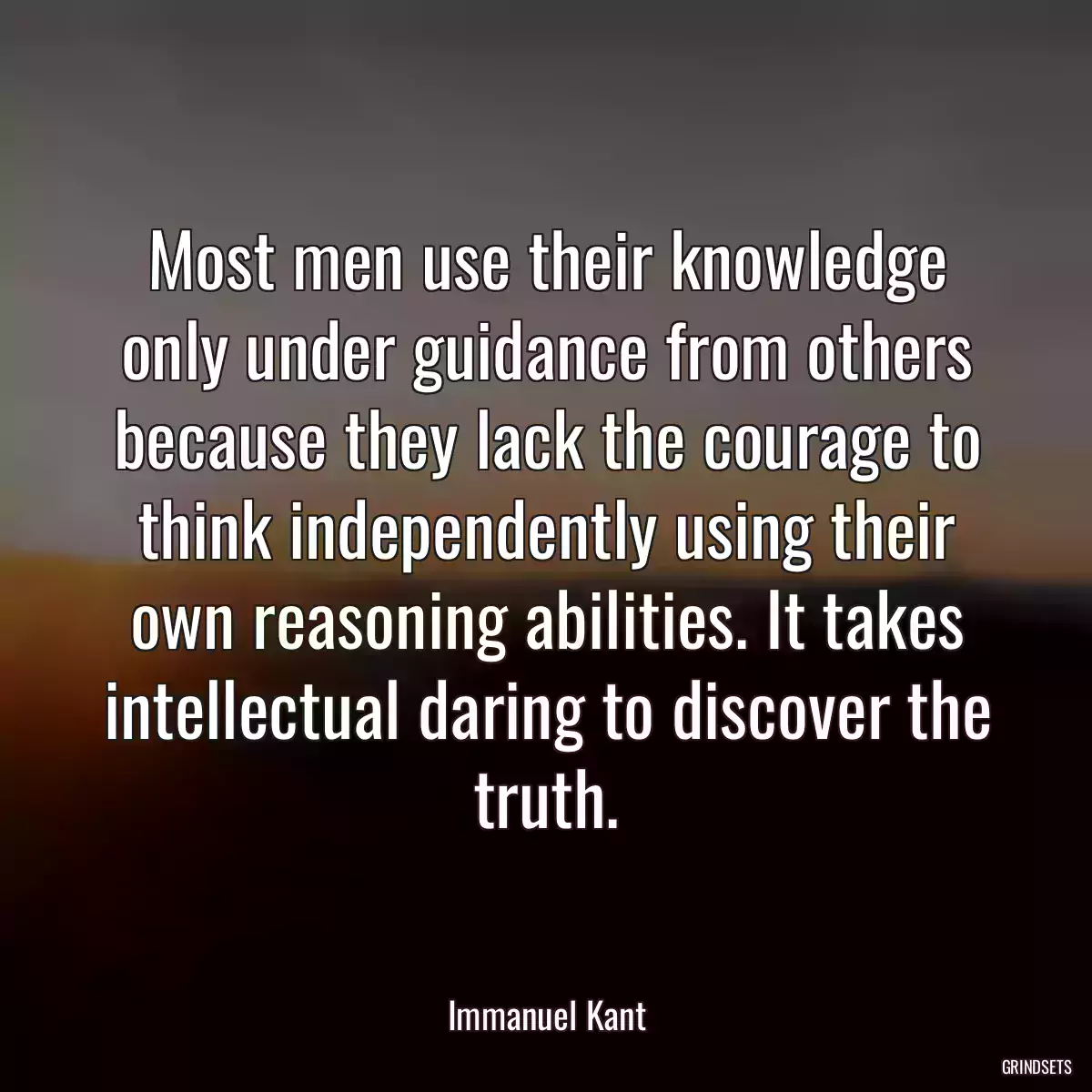 Most men use their knowledge only under guidance from others because they lack the courage to think independently using their own reasoning abilities. It takes intellectual daring to discover the truth.