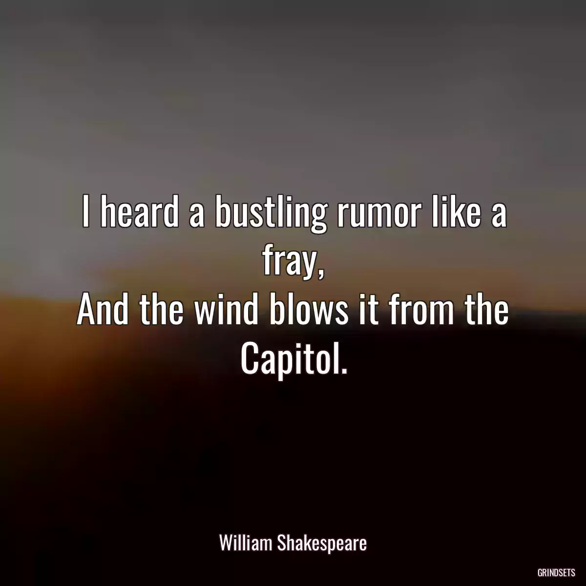 I heard a bustling rumor like a fray,
And the wind blows it from the Capitol.