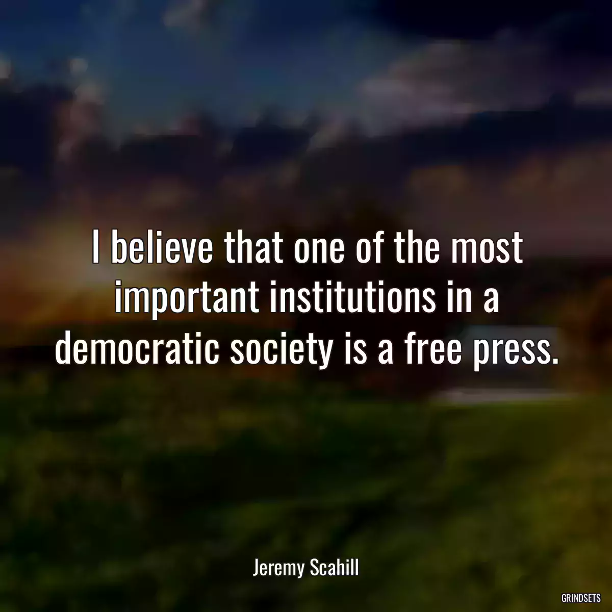 I believe that one of the most important institutions in a democratic society is a free press.