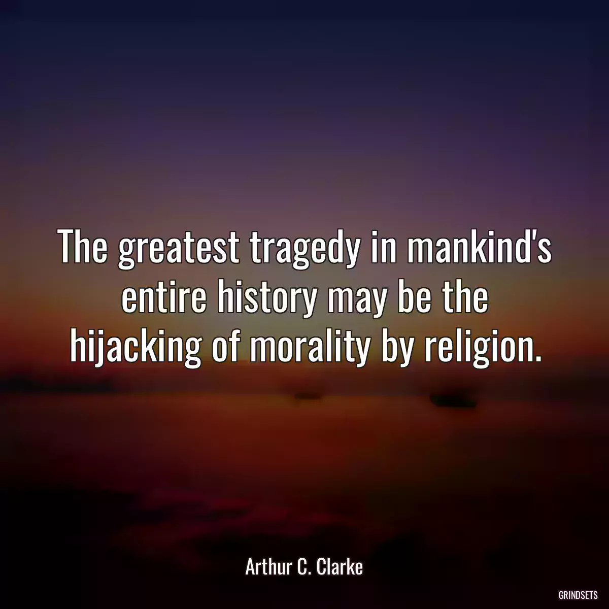 The greatest tragedy in mankind\'s entire history may be the hijacking of morality by religion.