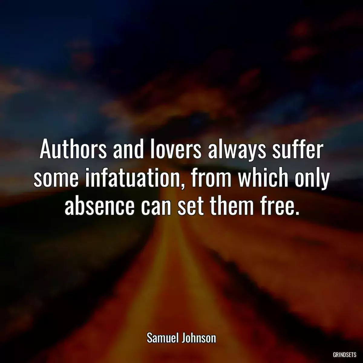 Authors and lovers always suffer some infatuation, from which only absence can set them free.