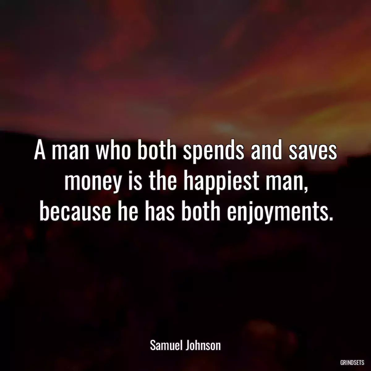 A man who both spends and saves money is the happiest man, because he has both enjoyments.