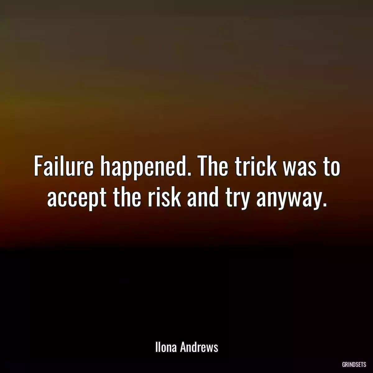 Failure happened. The trick was to accept the risk and try anyway.