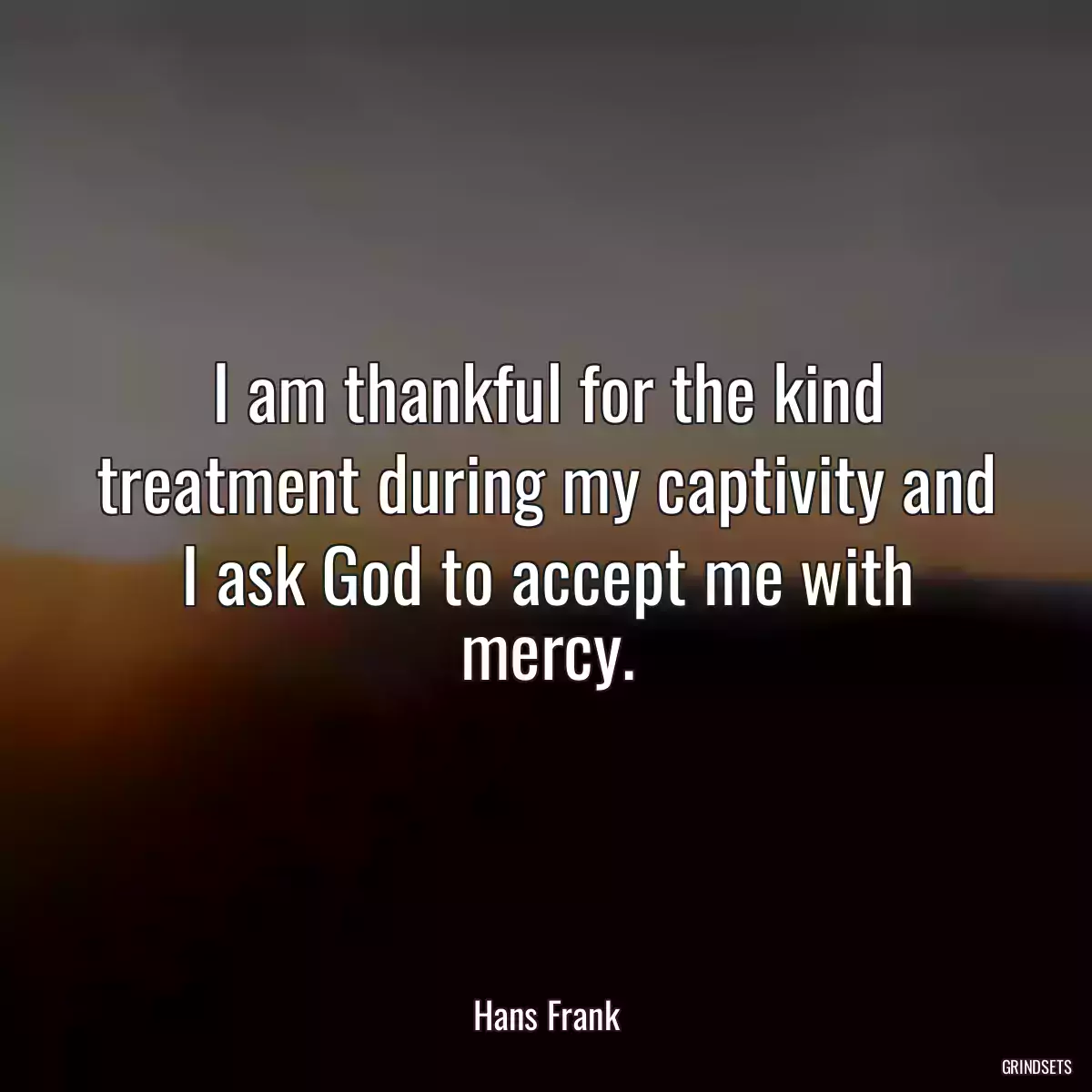 I am thankful for the kind treatment during my captivity and I ask God to accept me with mercy.