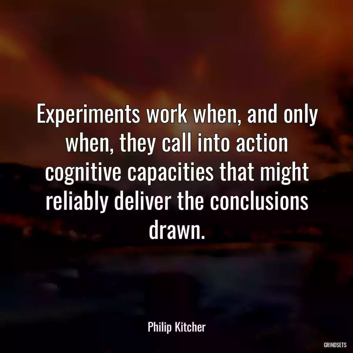 Experiments work when, and only when, they call into action cognitive capacities that might reliably deliver the conclusions drawn.