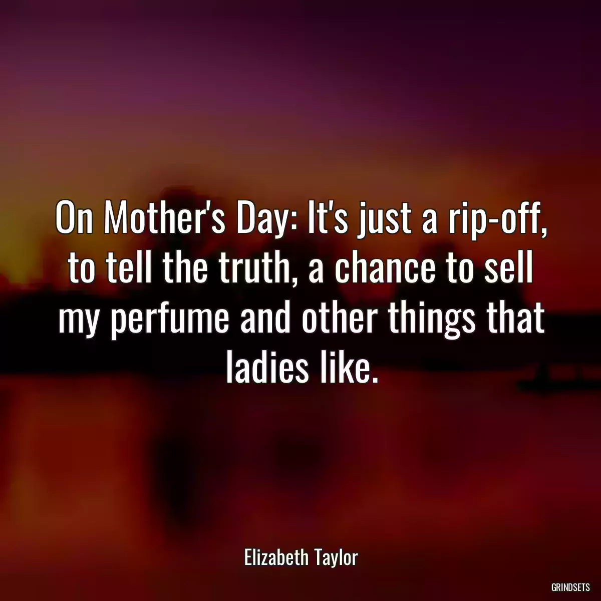 On Mother\'s Day: It\'s just a rip-off, to tell the truth, a chance to sell my perfume and other things that ladies like.