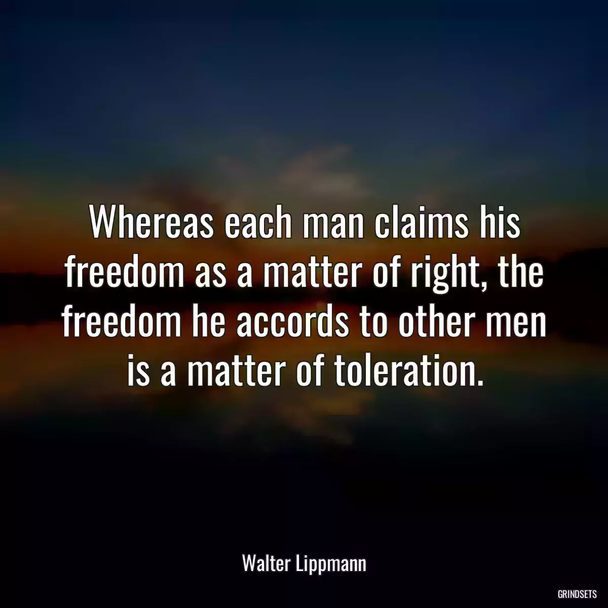 Whereas each man claims his freedom as a matter of right, the freedom he accords to other men is a matter of toleration.